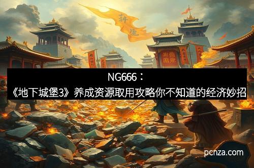 NG666:《地下城堡3》养成资源取用攻略你不知道的经济妙招