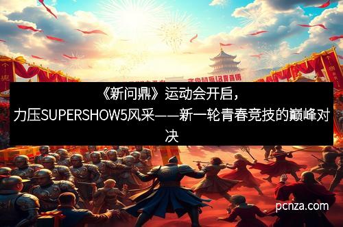 《新问鼎》运动会开启,力压SUPERSHOW5风采——新一轮青春竞技的巅峰对决