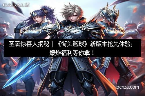 圣诞惊喜大揭秘|《街头篮球》新版本抢先体验,爆炸福利等你拿!