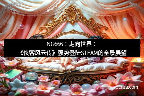 NG666:走向世界:《侠客风云传》强势登陆STEAM的全景展望